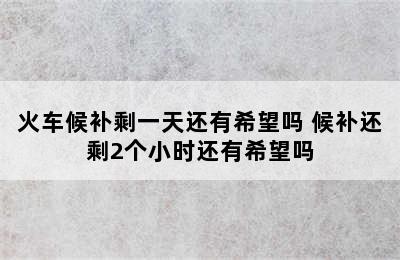 火车候补剩一天还有希望吗 候补还剩2个小时还有希望吗